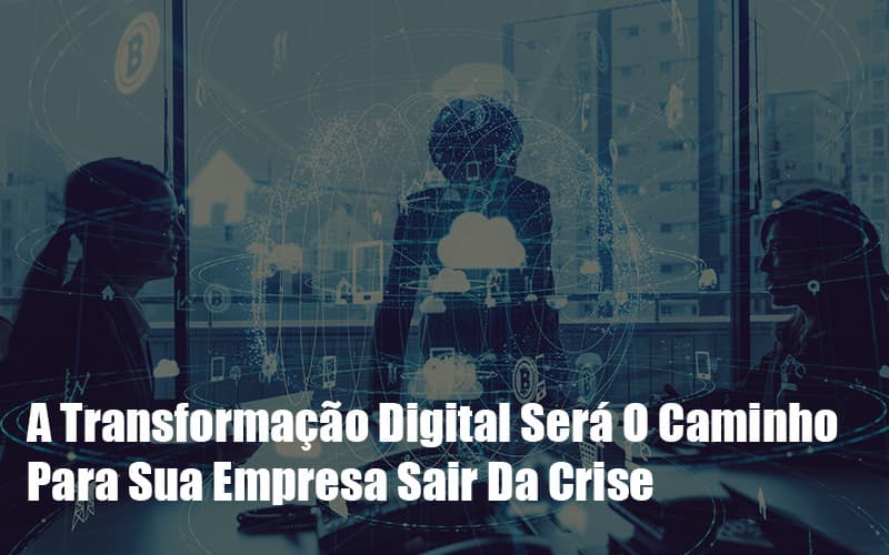 a-transformacao-digital-sera-o-caminho-para-sua-empresa-sair-da-crise - A Transformação Digital Será O Caminho Para Sua Empresa Sair Da Crise